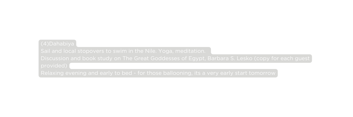 4 Dahabiya Sail and local stopovers to swim in the Nile Yoga meditation Discussion and book study on The Great Goddesses of Egypt Barbara S Lesko copy for each guest provided Relaxing evening and early to bed for those ballooning its a very early start tomorrow