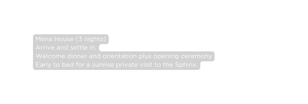 Mena House 3 nights Arrive and settle in Welcome dinner and orientation plus opening ceremony Early to bed for a sunrise private visit to the Sphinx