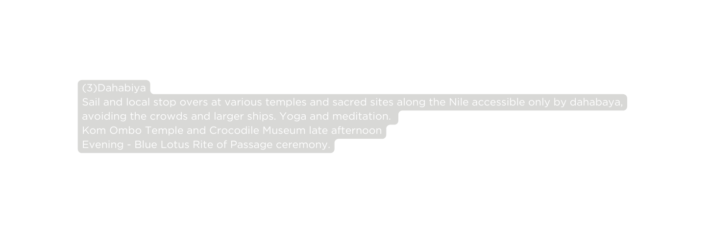 3 Dahabiya Sail and local stop overs at various temples and sacred sites along the Nile accessible only by dahabaya avoiding the crowds and larger ships Yoga and meditation Kom Ombo Temple and Crocodile Museum late afternoon Evening Blue Lotus Rite of Passage ceremony
